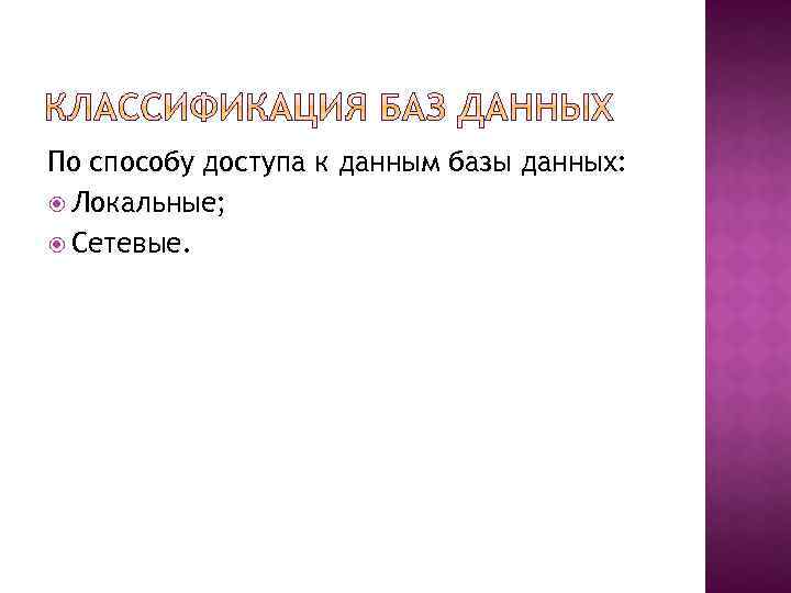 По способу доступа к данным базы данных: Локальные; Сетевые. 
