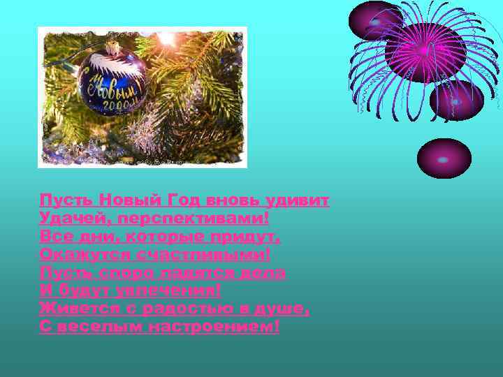 Пусть Новый Год вновь удивит Удачей, перспективами! Все дни, которые придут, Окажутся счастливыми! Пусть