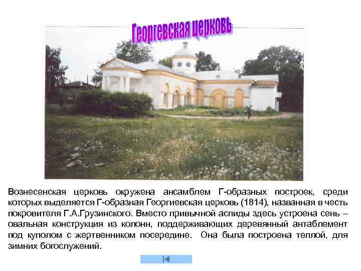 Вознесенская церковь окружена ансамблем Г-образных построек, среди которых выделяется Г-образная Георгиевская церковь (1814), названная