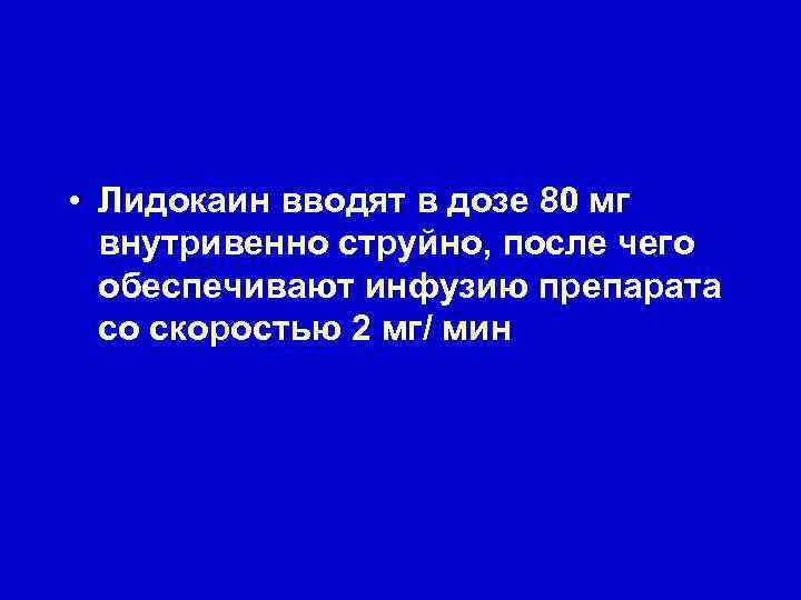  • Лидокаин вводят в дозе 80 мг внутривенно струйно, после чего обеспечивают инфузию
