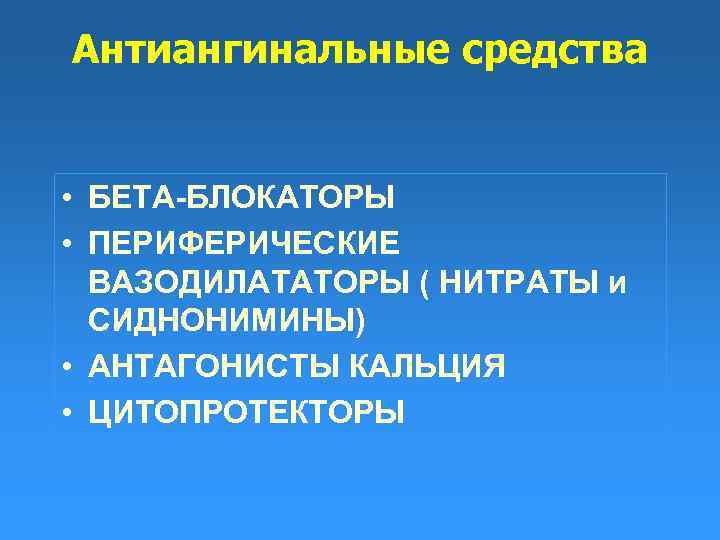 Антиангинальные средства • БЕТА-БЛОКАТОРЫ • ПЕРИФЕРИЧЕСКИЕ ВАЗОДИЛАТАТОРЫ ( НИТРАТЫ и СИДНОНИМИНЫ) • АНТАГОНИСТЫ КАЛЬЦИЯ