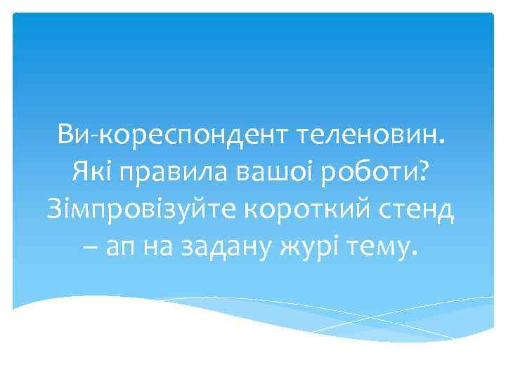 Ви-кореспондент теленовин. Якi правила вашоi роботи? Зiмпровiзуйте короткий стенд – ап на задану журi