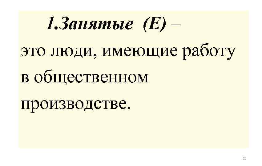  1. Занятые (E) – это люди, имеющие работу в общественном производстве. 21 