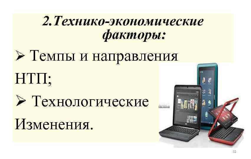 2. Технико-экономические факторы: Ø Темпы и направления НТП; Ø Технологические Изменения. 52 