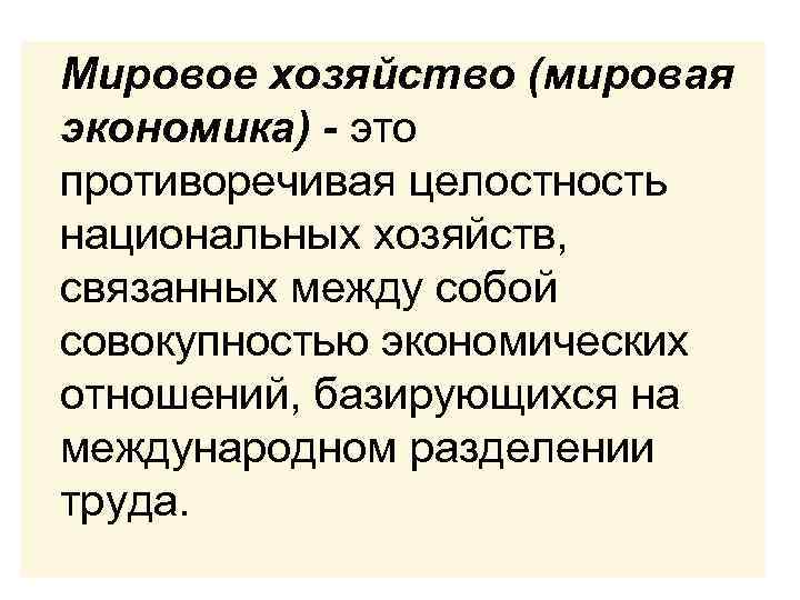  Мировое хозяйство (мировая экономика) - это противоречивая целостность национальных хозяйств, связанных между собой