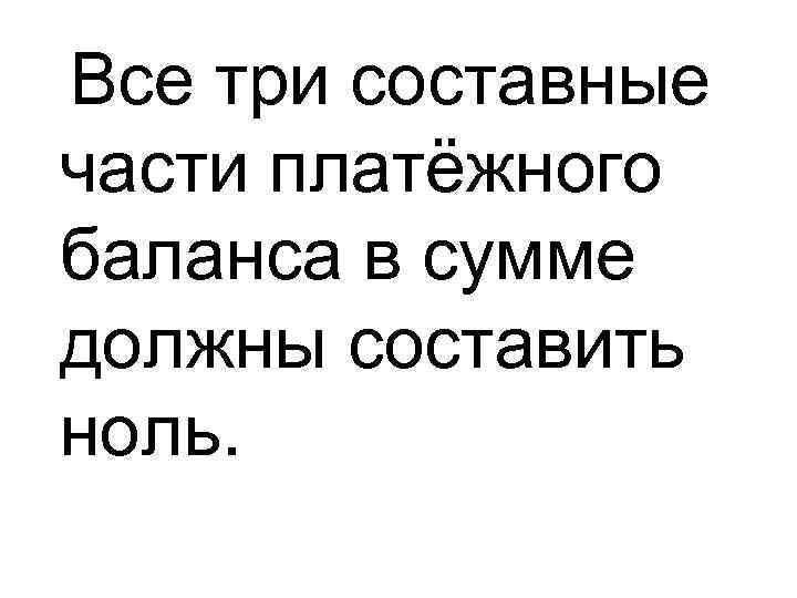 Все три составные части платёжного баланса в сумме должны составить ноль. 