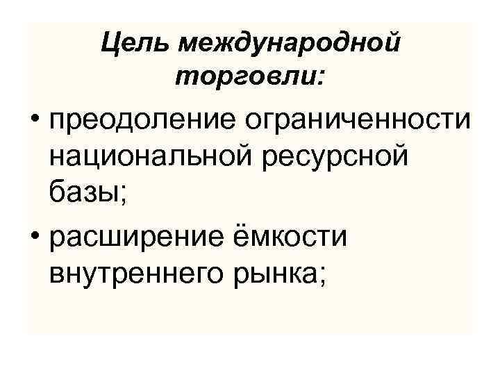 Цель международной торговли: • преодоление ограниченности национальной ресурсной базы; • расширение ёмкости внутреннего рынка;