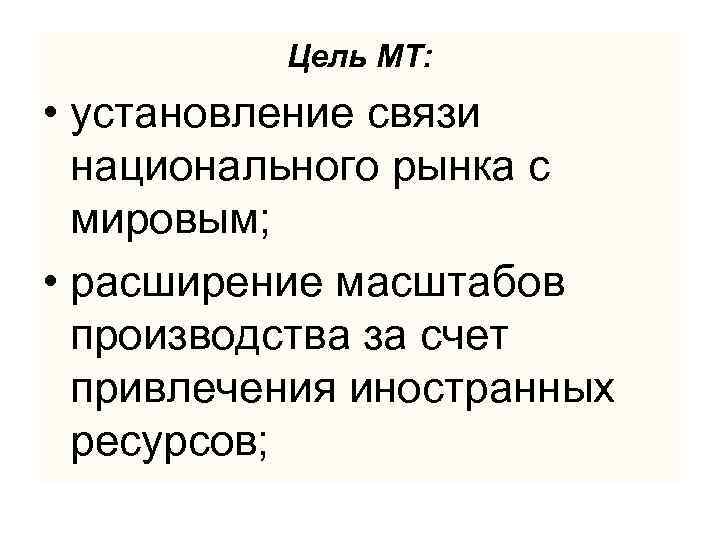 Цель МТ: • установление связи национального рынка с мировым; • расширение масштабов производства за