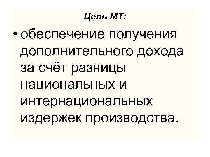 Цель МТ: • обеспечение получения дополнительного дохода за счёт разницы национальных и интернациональных издержек