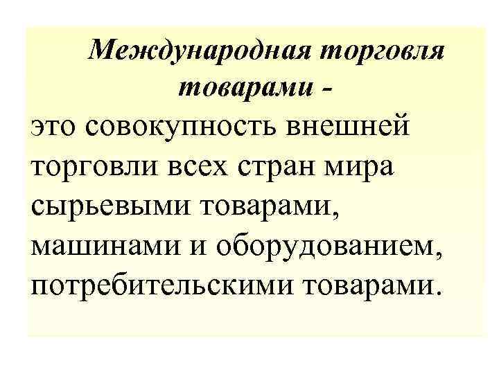  Международная торговля товарами - это совокупность внешней торговли всех стран мира сырьевыми товарами,