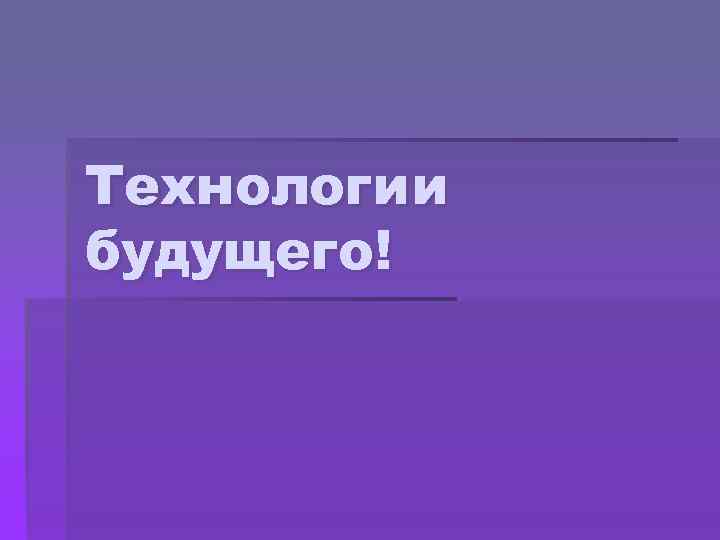 Является будущим. Творческий проект про технологии будущего. Цели проекта про технологии будущего. Реклама проекта по технологии будущего. Технологии будущего проект 8 класс самое главное.