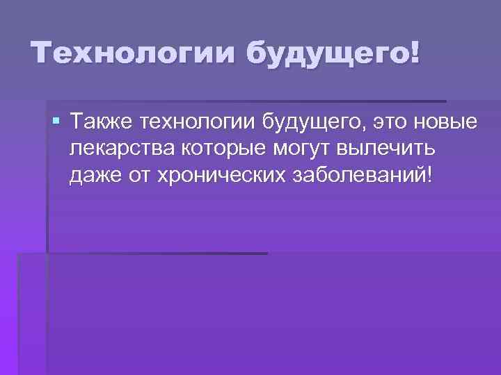 Технологии будущего! § Также технологии будущего, это новые лекарства которые могут вылечить даже от