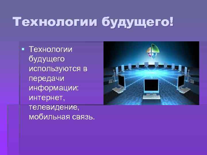 Технологии будущего! § Технологии будущего используются в передачи информации: интернет, телевидение, мобильная связь. 