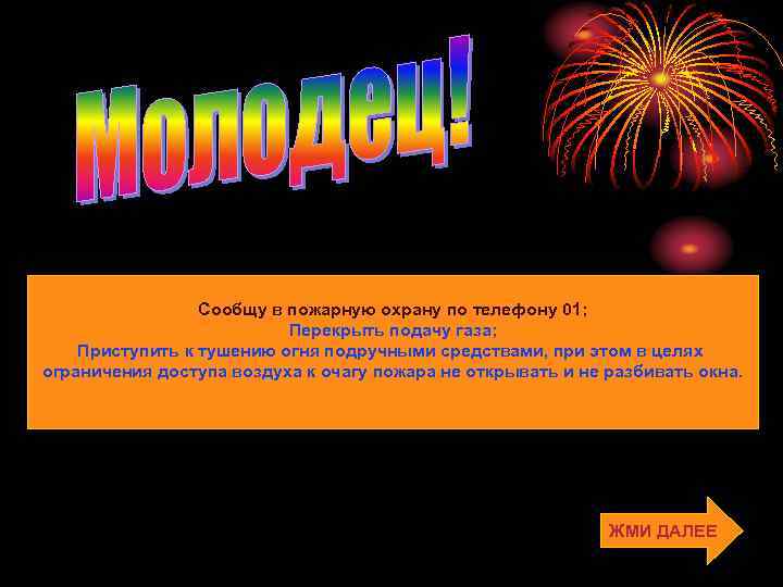 Сообщу в пожарную охрану по телефону 01; Перекрыть подачу газа; Приступить к тушению огня