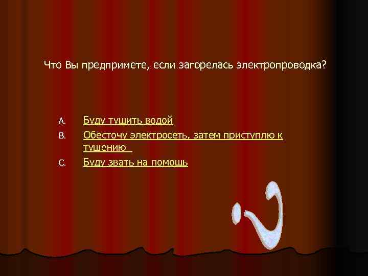 Что Вы предпримете, если загорелась электропроводка? A. B. C. Буду тушить водой Обесточу электросеть,