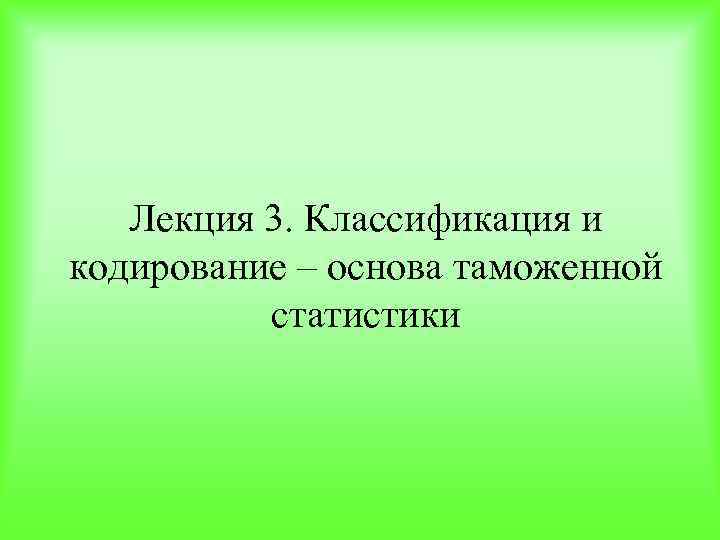 Лекция 3. Классификация и кодирование – основа таможенной статистики 