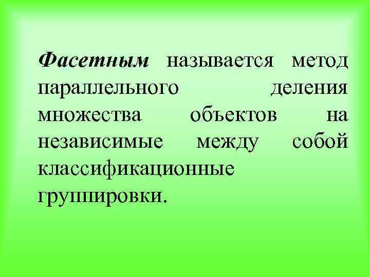 Фасетным называется метод параллельного деления множества объектов на независимые между собой классификационные группировки. 