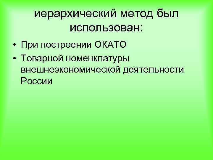 иерархический метод был использован: • При построении ОКАТО • Товарной номенклатуры внешнеэкономической деятельности России