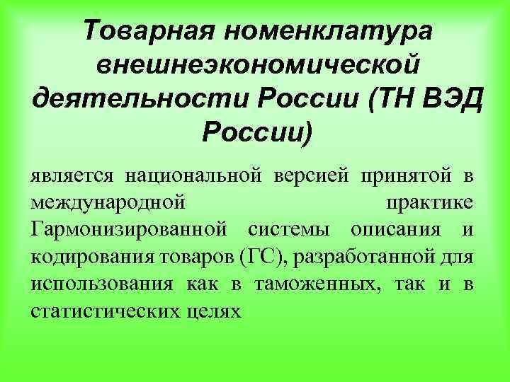 Товарная номенклатура внешнеэкономической деятельности России (ТН ВЭД России) является национальной версией принятой в международной