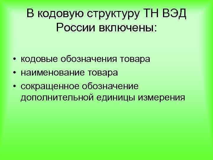 В кодовую структуру ТН ВЭД России включены: • кодовые обозначения товара • наименование товара