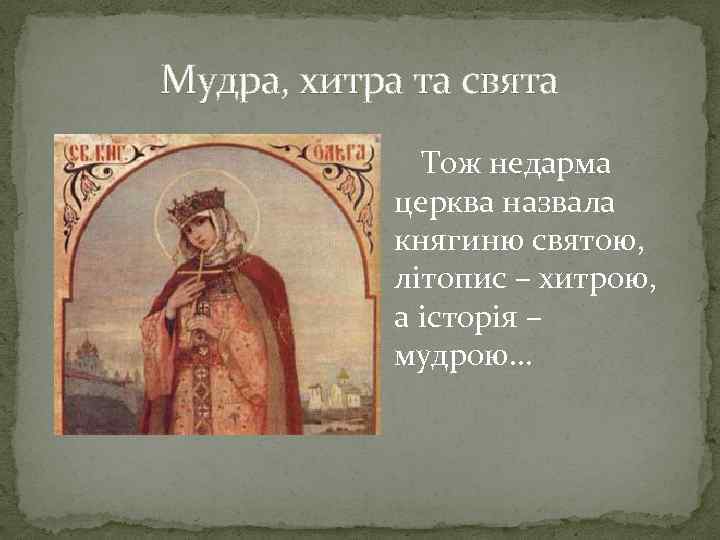 Мудра, хитра та свята Тож недарма церква назвала княгиню святою, літопис – хитрою, а