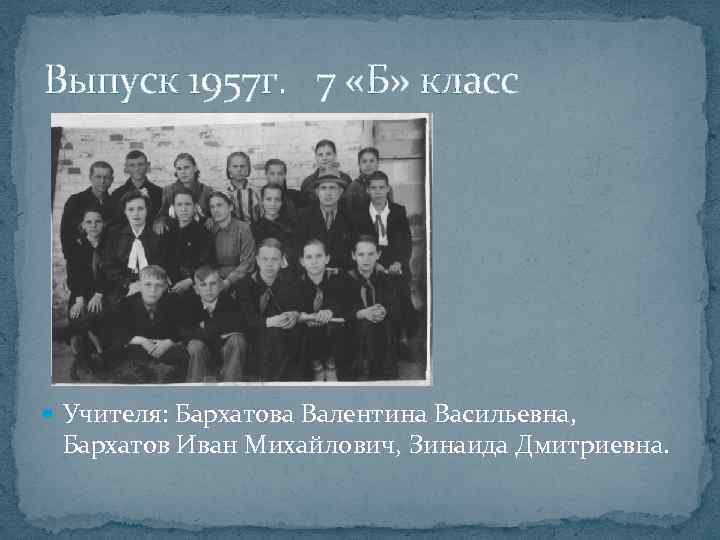 Выпуск 1957 г. 7 «Б» класс Учителя: Бархатова Валентина Васильевна, Бархатов Иван Михайлович, Зинаида