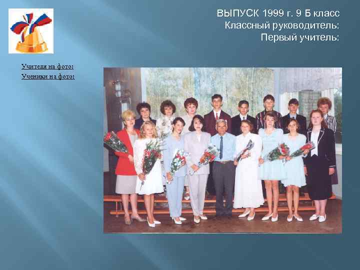 ВЫПУСК 1999 г. 9 Б класс Классный руководитель: Первый учитель: Учителя на фото: Ученики