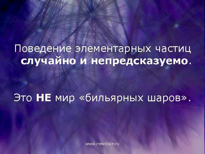 Поведение элементарных частиц случайно и непредсказуемо. Это НЕ мир «бильярных шаров» . www. newcode.