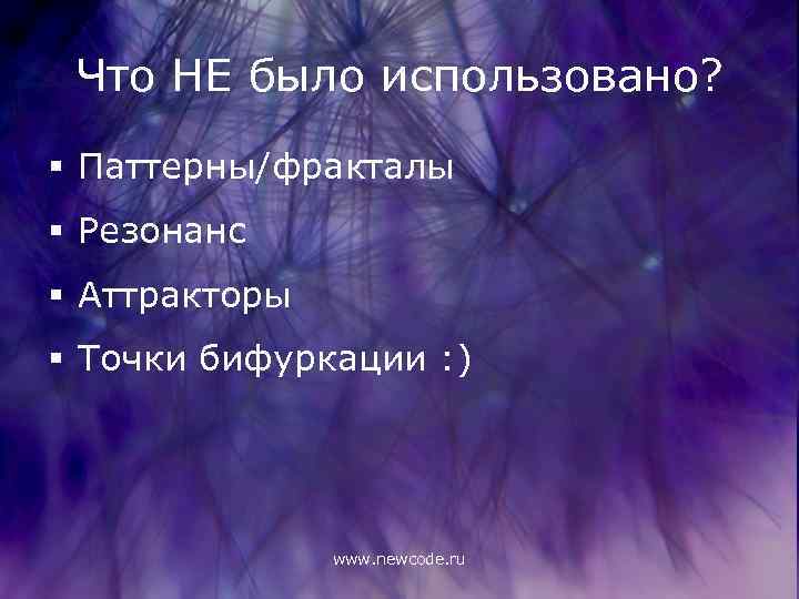 Что НЕ было использовано? § Паттерны/фракталы § Резонанс § Аттракторы § Точки бифуркации :