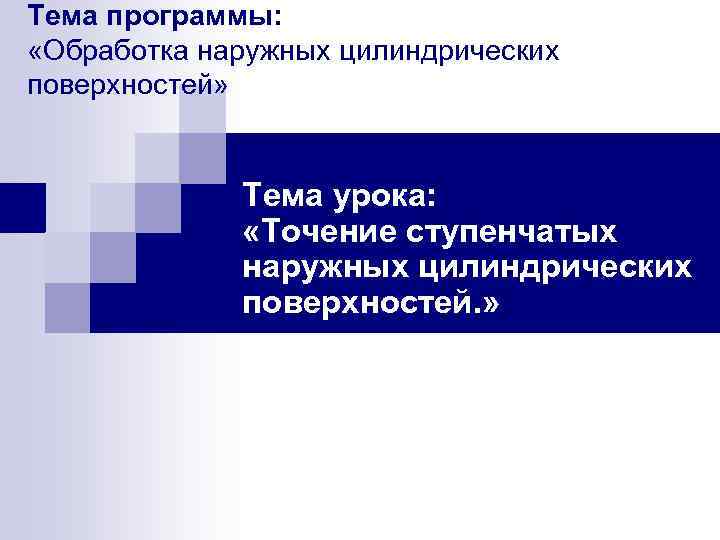 Тема программы: «Обработка наружных цилиндрических поверхностей» Тема урока: «Точение ступенчатых наружных цилиндрических поверхностей. »