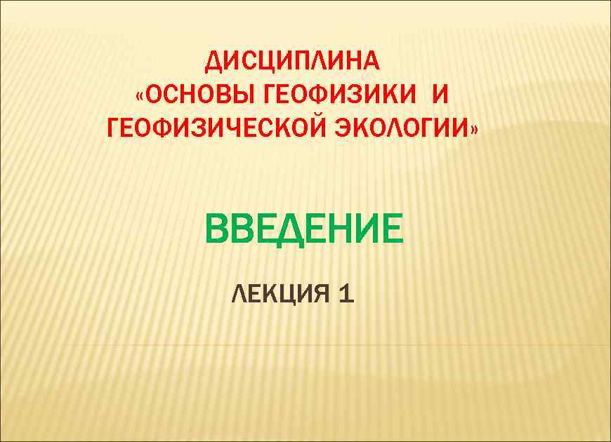 ДИСЦИПЛИНА «ОСНОВЫ ГЕОФИЗИКИ И ГЕОФИЗИЧЕСКОЙ ЭКОЛОГИИ» ВВЕДЕНИЕ ЛЕКЦИЯ 1 