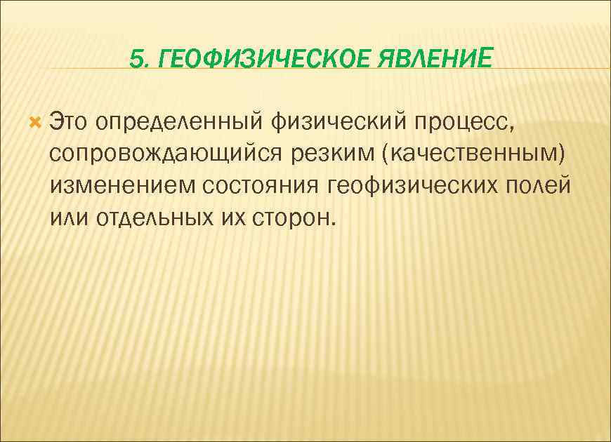 5. ГЕОФИЗИЧЕСКОЕ ЯВЛЕНИЕ Это определенный физический процесс, сопровождающийся резким (качественным) изменением состояния геофизических полей