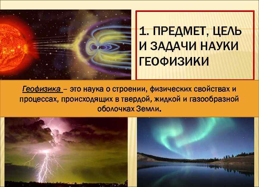 1. ПРЕДМЕТ, ЦЕЛЬ И ЗАДАЧИ НАУКИ ГЕОФИЗИКИ Геофизика – это наука о строении, физических