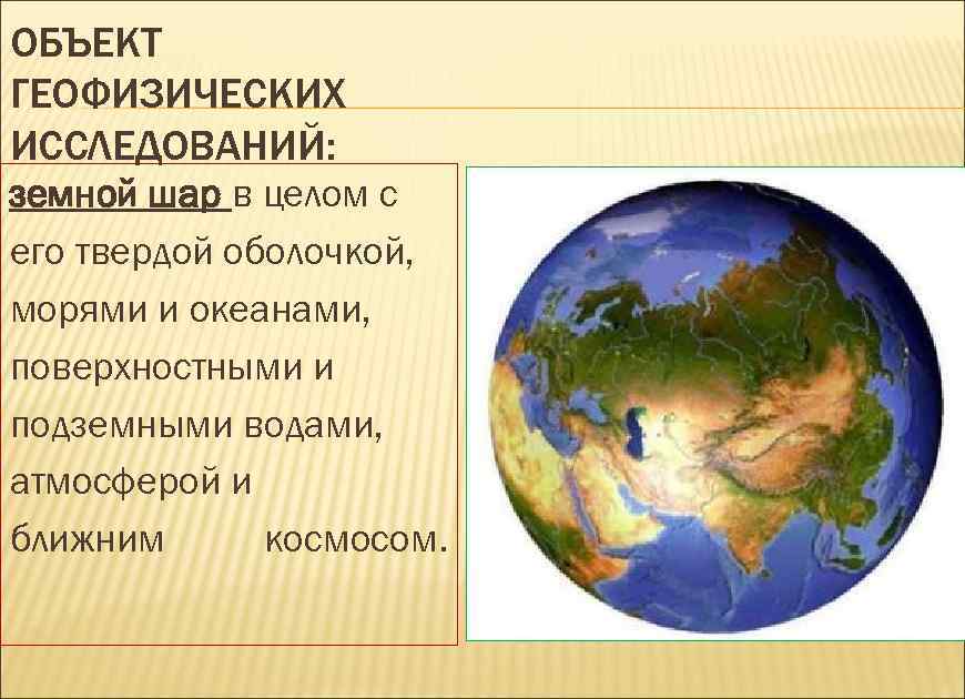 ОБЪЕКТ ГЕОФИЗИЧЕСКИХ ИССЛЕДОВАНИЙ: земной шар в целом с его твердой оболочкой, морями и океанами,