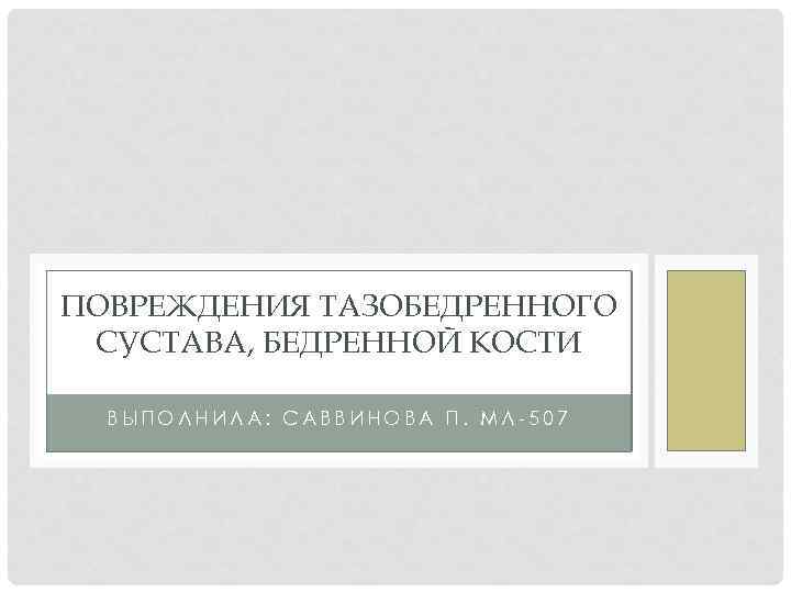 ПОВРЕЖДЕНИЯ ТАЗОБЕДРЕННОГО СУСТАВА, БЕДРЕННОЙ КОСТИ ВЫПОЛНИЛА: САВВИНОВА П. МЛ-507 