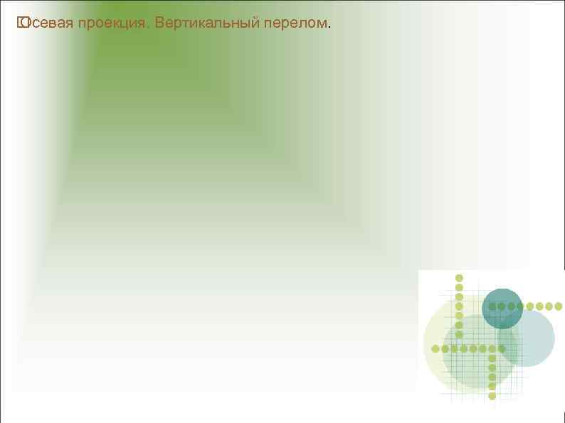  Осевая проекция. Вертикальный перелом. 