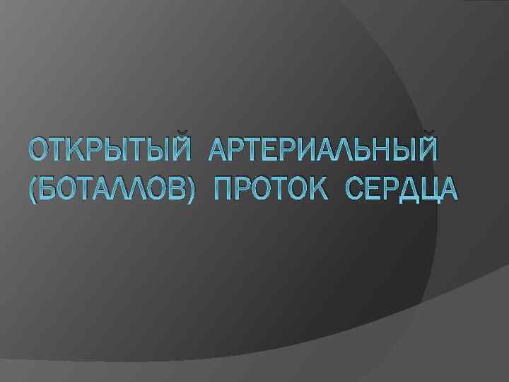 ОТКРЫТЫЙ АРТЕРИАЛЬНЫЙ (БОТАЛЛОВ) ПРОТОК СЕРДЦА 