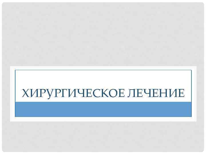 ХИРУРГИЧЕСКОЕ ЛЕЧЕНИЕ 