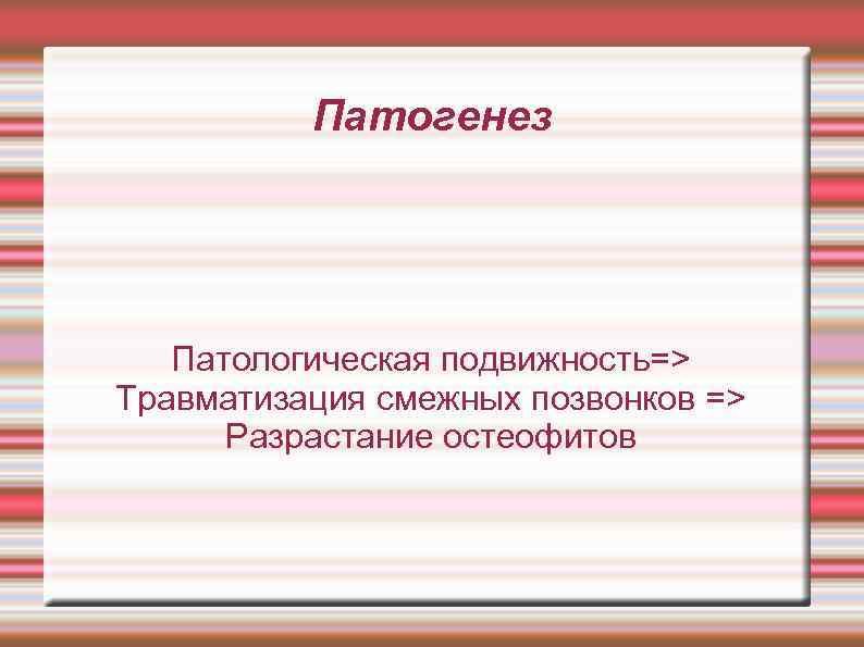 Патогенез Патологическая подвижность=> Травматизация смежных позвонков => Разрастание остеофитов 