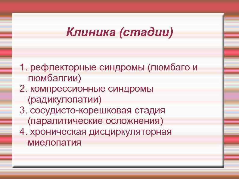 Клиника (стадии) 1. рефлекторные синдромы (люмбаго и люмбалгии) 2. компрессионные синдромы (радикулопатии) 3. сосудисто-корешковая