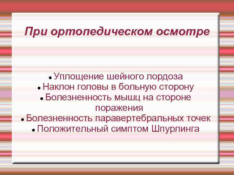 При ортопедическом осмотре Уплощение шейного лордоза Наклон головы в больную сторону Болезненность мышц на