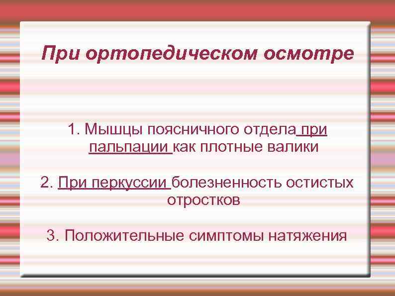 При ортопедическом осмотре 1. Мышцы поясничного отдела при пальпации как плотные валики 2. При