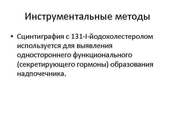 Инструментальные методы • Сцинтиграфия с 131 -I-йодохолестеролом используется для выявления одностороннего функционального (секретирующего гормоны)