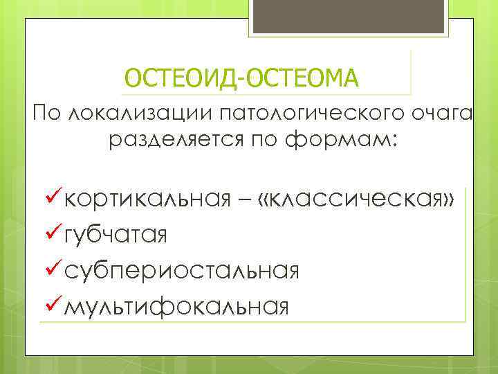 ОСТЕОИД-ОСТЕОМА По локализации патологического очага разделяется по формам: üкортикальная – «классическая» üгубчатая üсубпериостальная üмультифокальная