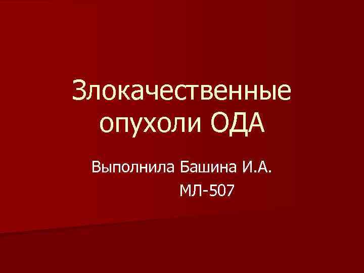 Злокачественные опухоли ОДА Выполнила Башина И. А. МЛ-507 