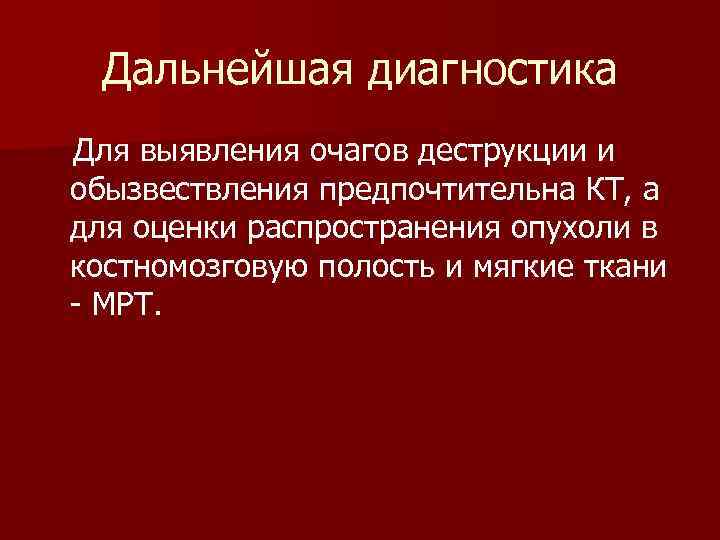 Дальнейшая диагностика Для выявления очагов деструкции и обызвествления предпочтительна КТ, а для оценки распространения