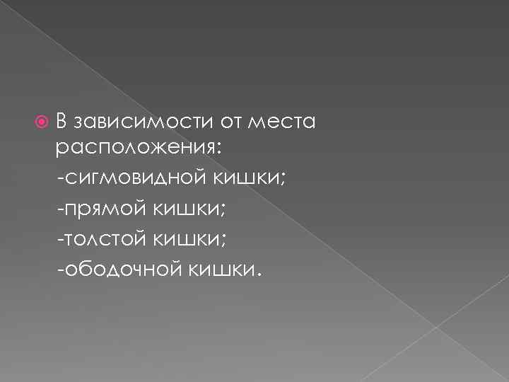  В зависимости от места расположения: -сигмовидной кишки; -прямой кишки; -толстой кишки; -ободочной кишки.
