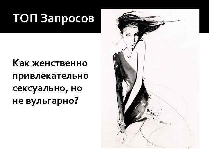 ТОП Запросов Как женственно привлекательно сексуально, но не вульгарно? 