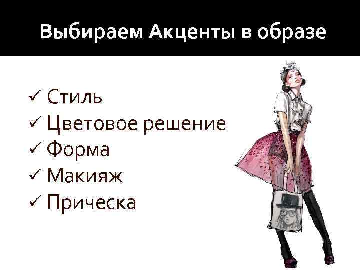 Выбираем Акценты в образе ü Стиль ü Цветовое решение ü Форма ü Макияж ü