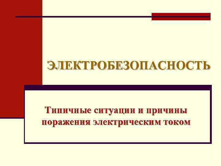 ЭЛЕКТРОБЕЗОПАСНОСТЬ Типичные ситуации и причины поражения электрическим током 